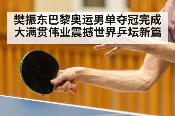 樊振东巴黎奥运男单夺冠完成大满贯伟业震撼世界乒坛新篇