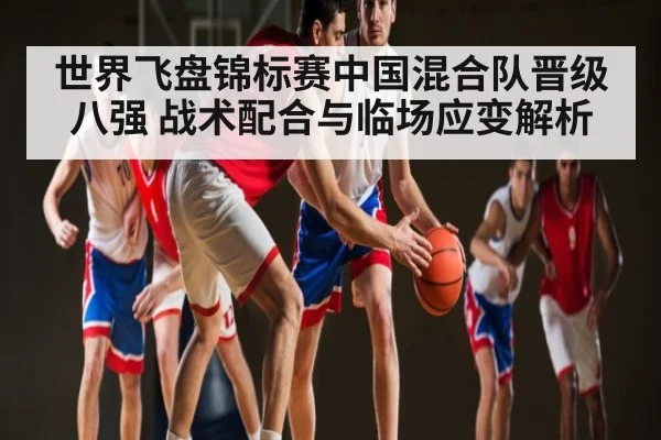 世界飞盘锦标赛中国混合队晋级八强 战术配合与临场应变解析