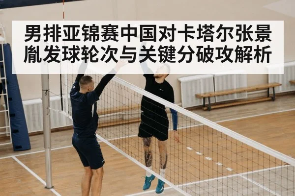 男排亚锦赛中国对卡塔尔张景胤发球轮次与关键分破攻解析