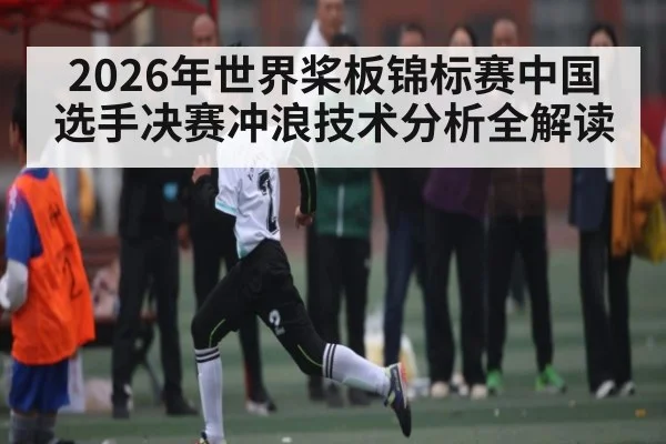 2026年世界桨板锦标赛中国选手决赛冲浪技术分析全解读