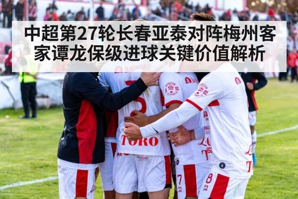中超第27轮长春亚泰对阵梅州客家谭龙保级进球关键价值解析