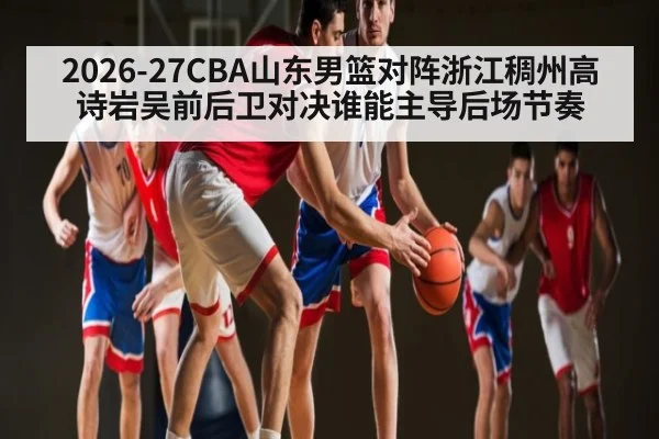 2026-27CBA山东男篮对阵浙江稠州高诗岩吴前后卫对决谁能主导后场节奏