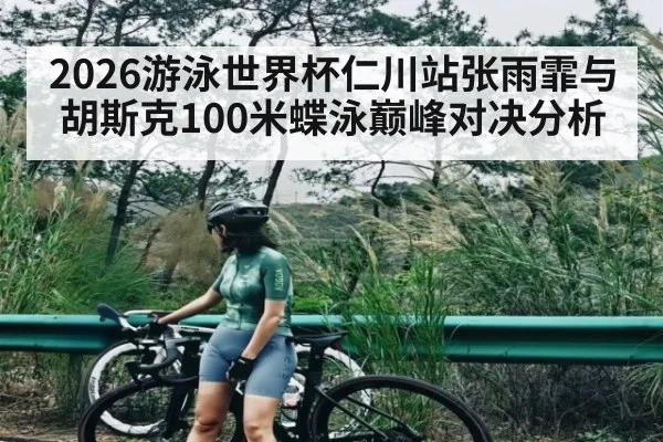 2026游泳世界杯仁川站张雨霏与胡斯克100米蝶泳巅峰对决分析