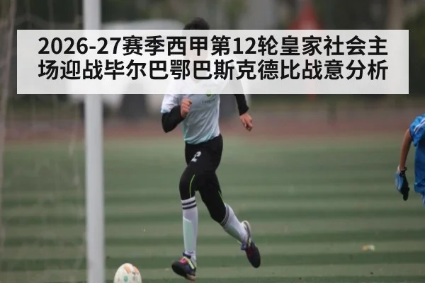 2026-27赛季西甲第12轮皇家社会主场迎战毕尔巴鄂巴斯克德比战意分析