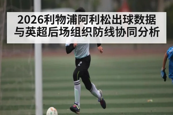 2026利物浦阿利松出球数据与英超后场组织防线协同分析